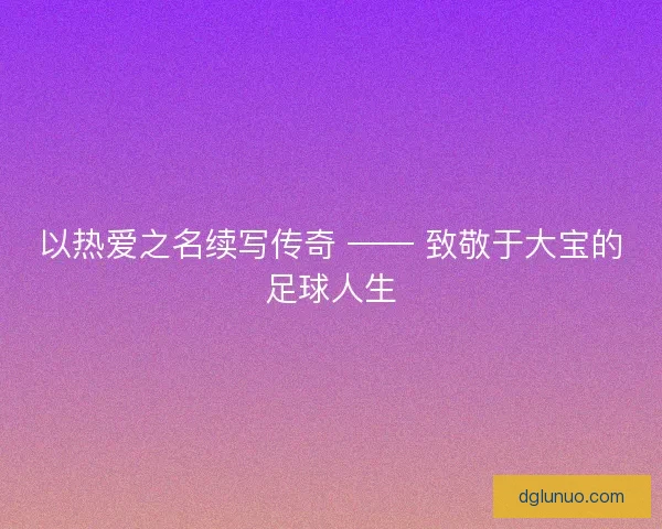 以热爱之名续写传奇 —— 致敬于大宝的足球人生