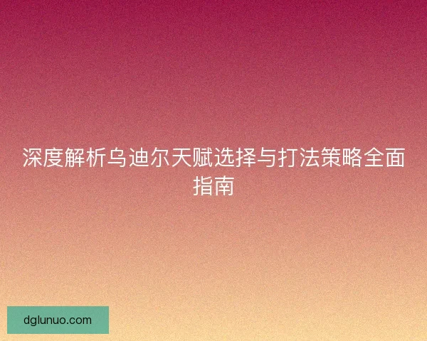 深度解析乌迪尔天赋选择与打法策略全面指南