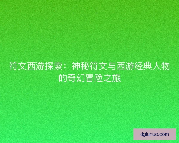 符文西游探索：神秘符文与西游经典人物的奇幻冒险之旅