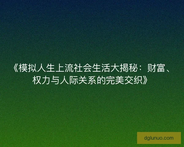 《模拟人生上流社会生活大揭秘：财富、权力与人际关系的完美交织》