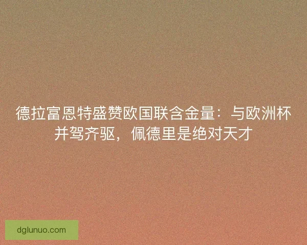 德拉富恩特盛赞欧国联含金量：与欧洲杯并驾齐驱，佩德里是绝对天才