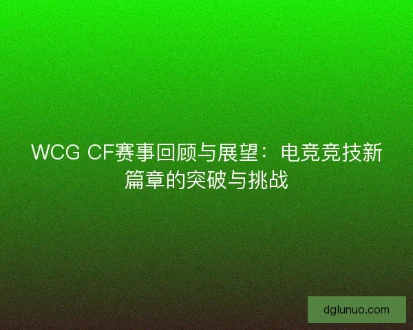 WCG CF赛事回顾与展望：电竞竞技新篇章的突破与挑战