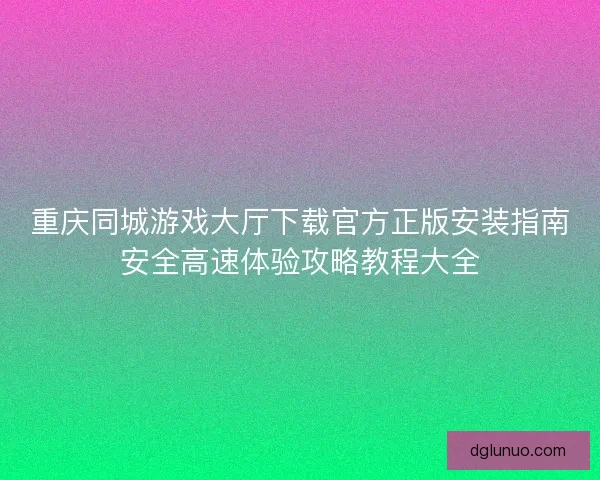 重庆同城游戏大厅下载官方正版安装指南安全高速体验攻略教程大全