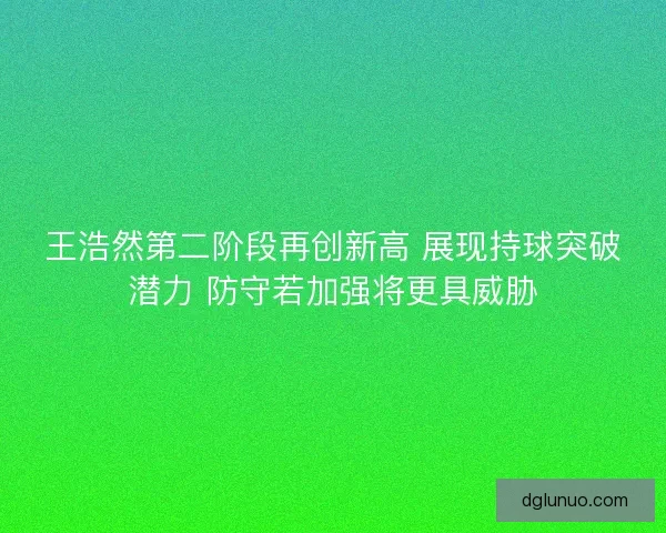 王浩然第二阶段再创新高 展现持球突破潜力 防守若加强将更具威胁
