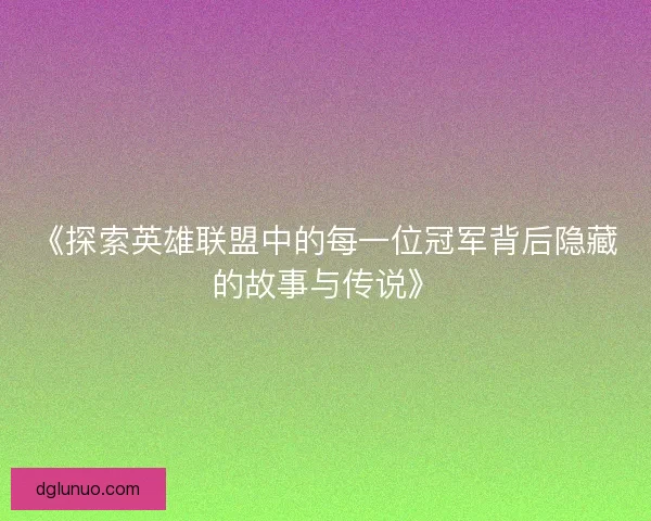 《探索英雄联盟中的每一位冠军背后隐藏的故事与传说》