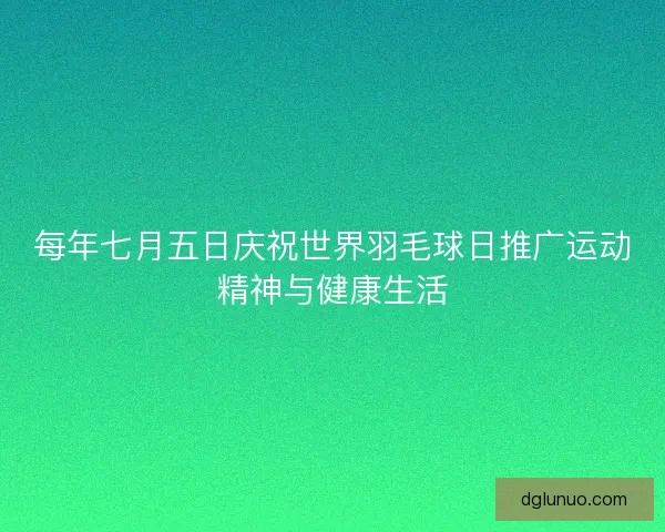 每年七月五日庆祝世界羽毛球日推广运动精神与健康生活