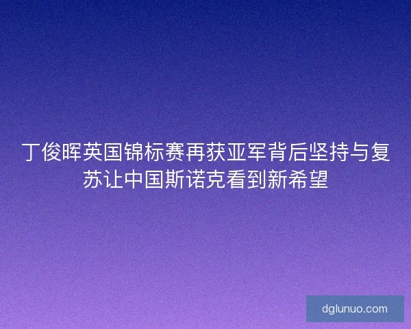 丁俊晖英国锦标赛再获亚军背后坚持与复苏让中国斯诺克看到新希望